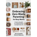Embracing Zero-Waste Parenting For Busy Moms: : A Step-By-Step Guide For A Simple And Meaningful Family Life