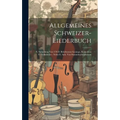 Allgemeines Schweizer-liederbuch: E. Sammlung Von 570 D. Beliebtesten Gesänge, Kühreihen U. Volkslieder: Nebst E. Anh. Von Stammbuchaufsätzen