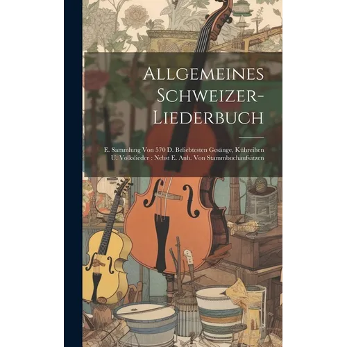 Allgemeines Schweizer-liederbuch: E. Sammlung Von 570 D. Beliebtesten Gesänge, Kühreihen U. Volkslieder: Nebst E. Anh. Von Stammbuchaufsätzen