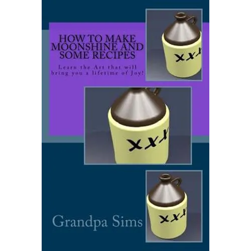 How to Make Moonshine and Some Recipes: Learn the Art that will bring you a lifetime of Joy!