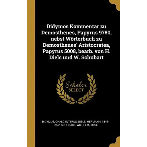 Didymos Kommentar zu Demosthenes, Papyrus 9780, nebst Wörterbuch zu Demosthenes' Aristocratea, Papyrus 5008, bearb. von H. Diels und W. Schubart
