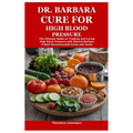 Dr. Barbara Cure for High Blood Pressure: The Ultimate Guide on Treating and Curing High Blood Pressure with Natural Barbara O'Neill Recommended Herbs