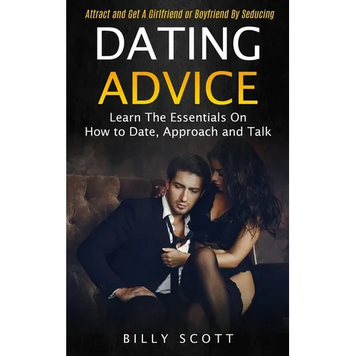 Dating Advice: Learn the Essentials on How to Date, Approach and Talk (Attract and Get a Girlfriend or Boyfriend by Seducing)
