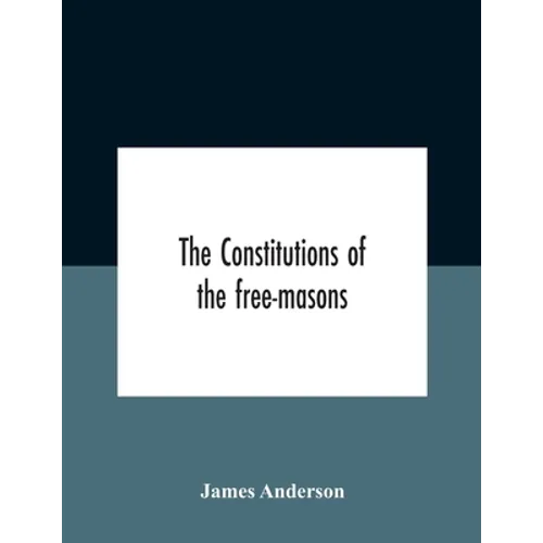 The constitutions of the free-masons: containing the history, charges, regulations, &c. of that most ancient and right worshipful fraternity: for the