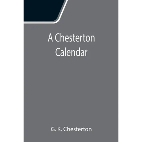 A Chesterton Calendar; Compiled from the writings of 'G.K.C.' both in verse and in prose. With a section apart for the moveable feasts.