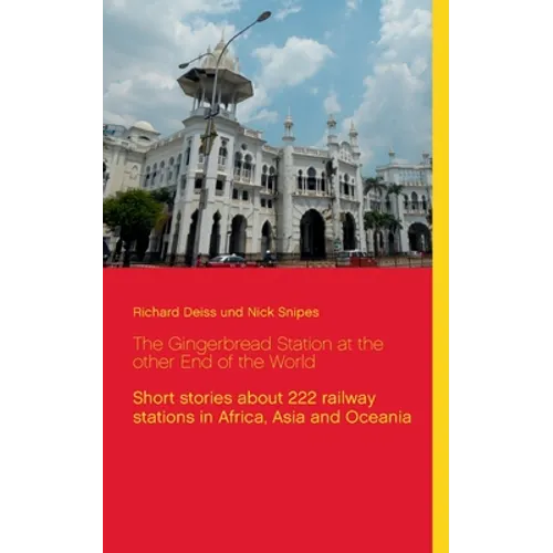 The Gingerbread Station at the other End of the World: Short stories about 222 railway stations in Africa, Asia and Oceania