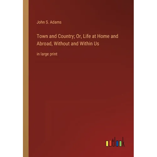 Town and Country; Or, Life at Home and Abroad, Without and Within Us: in large print