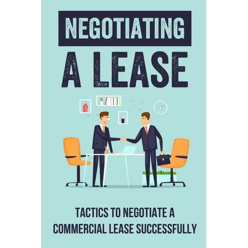 Negotiating A Lease: Tactics To Negotiate A Commercial Lease Successfully: Steps To Negotiate A Commercial Lease Effectively