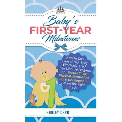 Baby's First-Year Milestones: How to Take Care of Your Baby Effectively, Track Their Monthly Progress and Ensure Their Physical, Mental and Brain Deve