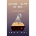 Jesus Christ - True Man, True Prophet: An Islamic Approach to Understanding the Scriptures