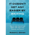 It Doesn't Get Any Easier By Waiting: How to Lead Yourself and Others with Distinction, Purpose, and Passion
