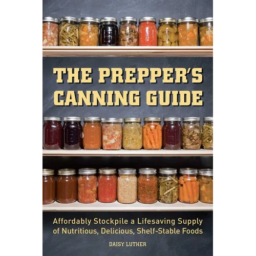 The Prepper's Canning Guide: Affordably Stockpile a Lifesaving Supply of Nutritious, Delicious, Shelf-Stable Foods