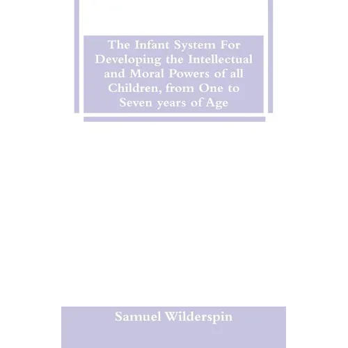 The Infant System For Developing the Intellectual and Moral Powers of all Children, from One to Seven years of Age