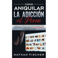 Cómo Aniquilar la Adicción al Porno: Pasos muy Sencillos para Eliminar por Completo la Adicción a la Pornografía y Mejorar tu Vida