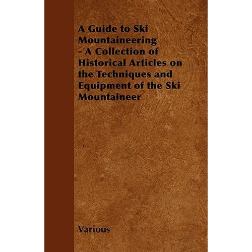 A Guide to Ski Mountaineering - A Collection of Historical Articles on the Techniques and Equipment of the Ski Mountaineer