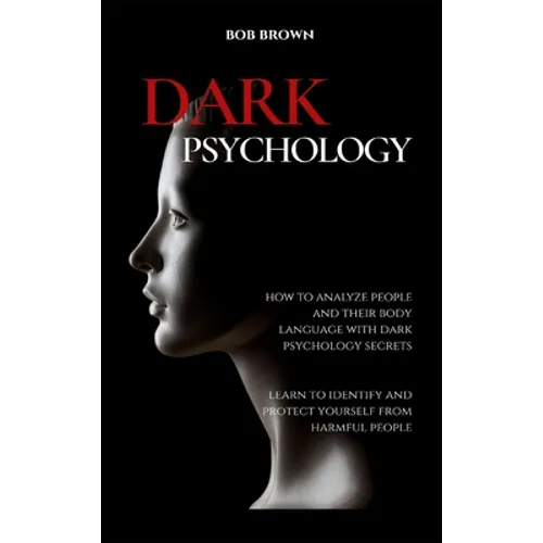 Dark Psychology: How to analyze people and their body language with dark psychology secrets. Learn to Identify and Protect Yourself from Harmful Peopl