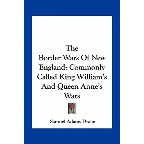 The Border Wars Of New England: Commonly Called King William's And Queen Anne's Wars