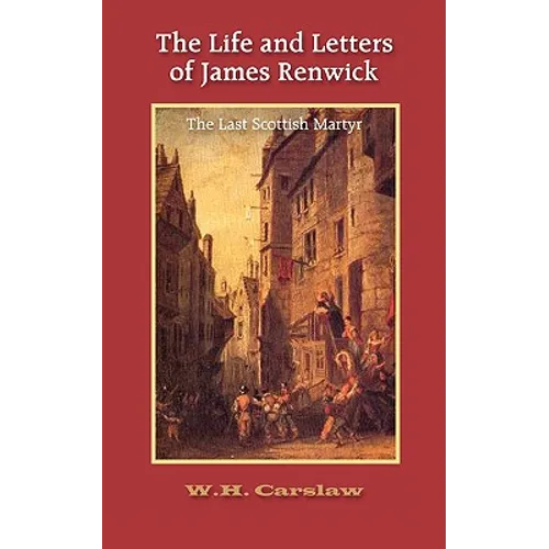 The Life and Letters of James Renwick: The Last Scottish Martyr