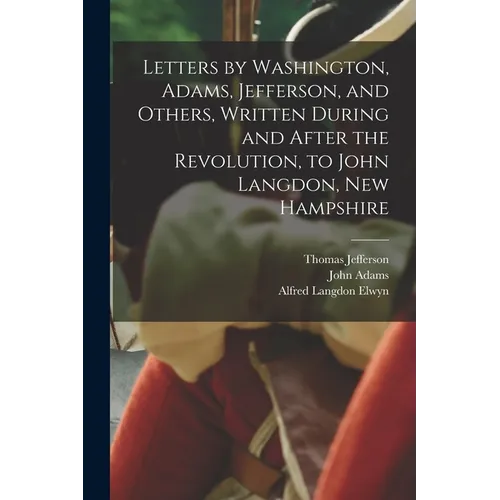 Letters by Washington, Adams, Jefferson, and Others, Written During and After the Revolution, to John Langdon, New Hampshire