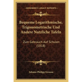 Bequeme Logarithmische, Trigonometrische Und Andere Nutzliche Tafeln: Zum Gebrauch Auf Schulen (1818)