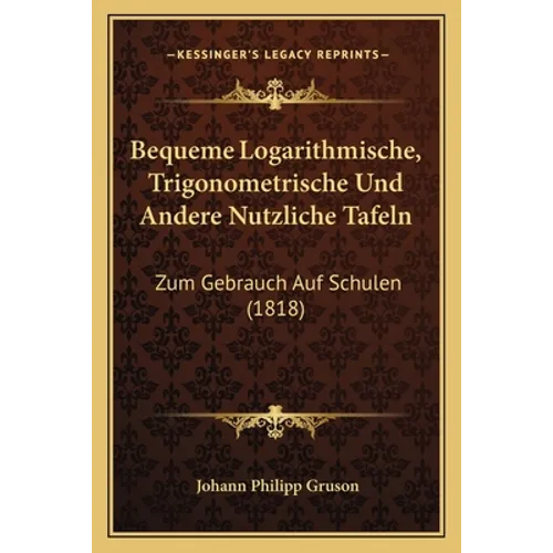 Bequeme Logarithmische, Trigonometrische Und Andere Nutzliche Tafeln: Zum Gebrauch Auf Schulen (1818)