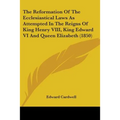 The Reformation Of The Ecclesiastical Laws As Attempted In The Reigns Of King Henry VIII, King Edward VI And Queen Elizabeth (1850)