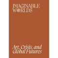 Imaginable Worlds: Art, Crisis, and Global Futures