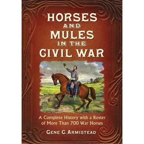 Horses and Mules in the Civil War: A Complete History with a Roster of More Than 700 War Horses