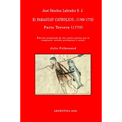 José Sánchez Labrador S. J. El Paraguay Catholico...(1769-1772): Edición preparada de los cuatro libros que lo componen, estudio preliminar y notas: J