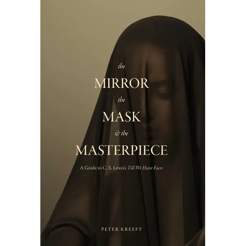 The Mirror, the Mask, and the Masterpiece: A Guide to C. S. Lewis's "Till We Have Faces"