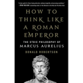 How to Think Like a Roman Emperor: The Stoic Philosophy of Marcus Aurelius