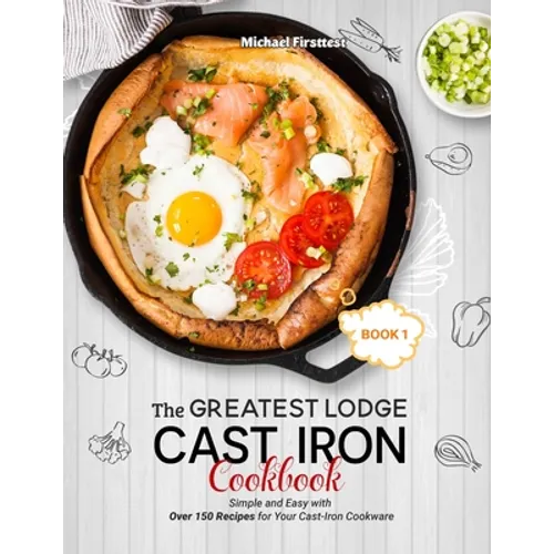 The Greatest Lodge Cast Iron Cookbook: Simple and Easy with Over 150 Recipes for Your Cast-Iron Cookware (BOOK 1)