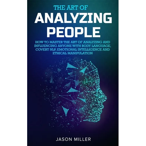 The Art of Analyzing People: How to Master the Art of Analyzing and Influencing Anyone with Body Language, Covert NLP, Emotional Intelligence and Ethi