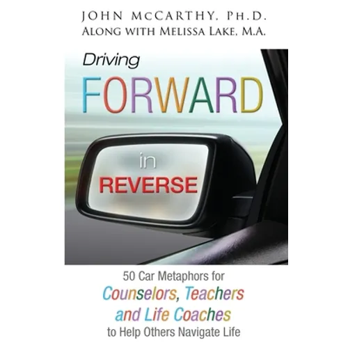 Driving Forward in Reverse: 50 Car Metaphors for Counselors, Teachers, and Life Coaches to Help Others Navigate Life