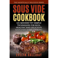 Sous Vide Cookbook: 101 Modern yet Simple Techniques for Rich, Healthy and Delicious Sous Vide Home Cooking (The Sadistically Delicious Series)
