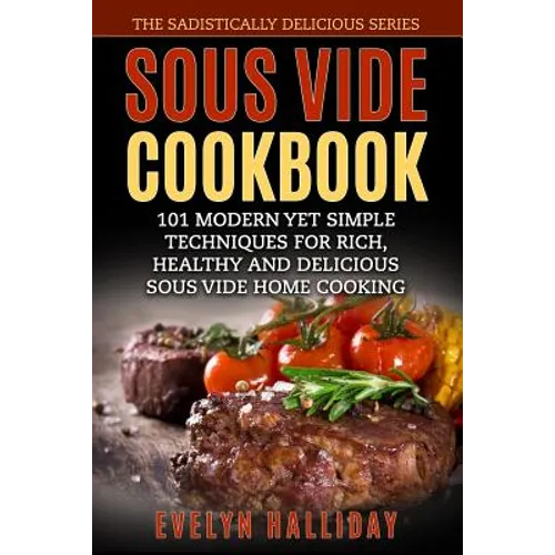 Sous Vide Cookbook: 101 Modern yet Simple Techniques for Rich, Healthy and Delicious Sous Vide Home Cooking (The Sadistically Delicious Series)