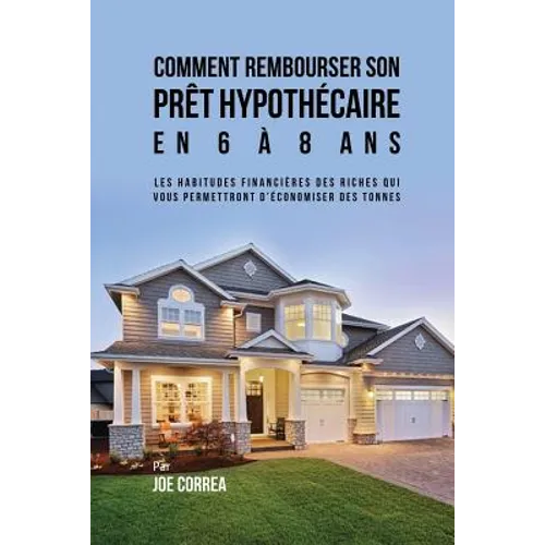 Comment Rembourser son Prêt Hypothécaire en 6 à 8 Ans: Les Habitudes Financières des Riches qui Vous Permettront D'économiser des Tonnes