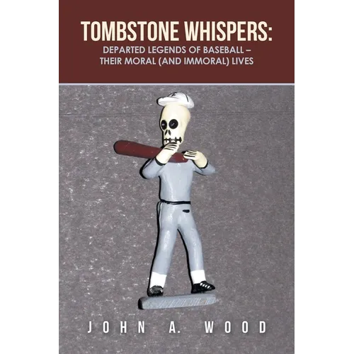 Tombstone Whispers: Departed Legends of Baseball - Their Moral (And Immoral) Lives