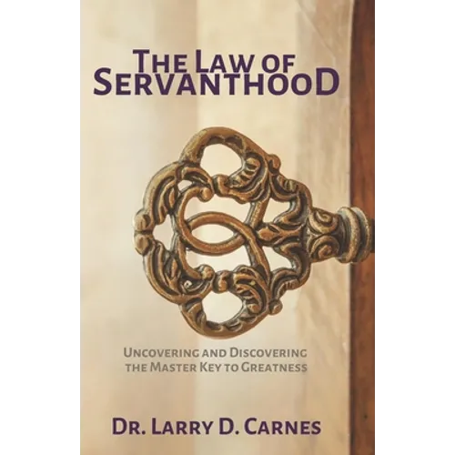 The Law of Servanthood: Uncovering and Discovering the Master Key to Greatness