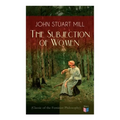 The Subjection of Women (Classic of the Feminist Philosophy): Women's Suffrage - Utilitarian Feminism: Liberty for Women as Well as Menm, Liberty to G