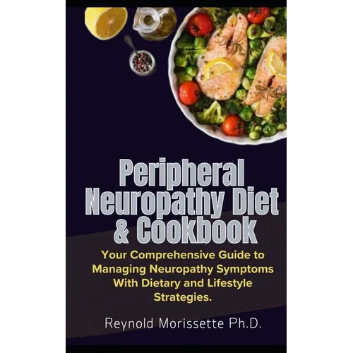 Peripheral Neuropathy Diet & Cookbook: Your Comprehensive Guide to Managing Neuropathy Symptoms With Dietary and Lifestyle Strategies.