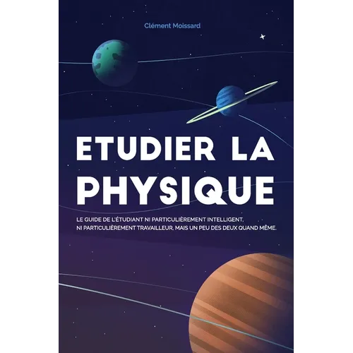 Etudier la physique: Le guide de l'étudiant ni particulièrement intelligent, ni particulièrement travailleur, mais un peu des deux quand même.
