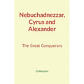 Nebuchadnezzar, Cyrus and Alexander: The Great Conquerors