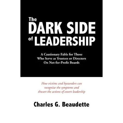The Dark Side of Leadership: A Cautionary Fable for Those Who Serve as Trustees or Directors On Not-for-Profit Boards.