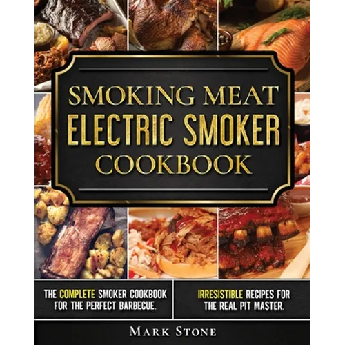 Smoking Meat: Electric Smoker Cookbook: The Complete Smoker Cookbook for the Perfect Barbecue. Irresistible Recipes for the Real Pit Master. - Paperback