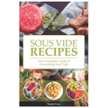 Sous Vide: Your Guide And Everyday Cookbook To Perfectly Cooked Meals (Quick And Easy Recipes For Every Meal, Meat, Beef, Poultry