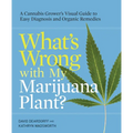 What's Wrong with My Marijuana Plant?: A Cannabis Grower's Visual Guide to Easy Diagnosis and Organic Remedies