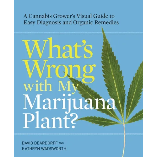 What's Wrong with My Marijuana Plant?: A Cannabis Grower's Visual Guide to Easy Diagnosis and Organic Remedies