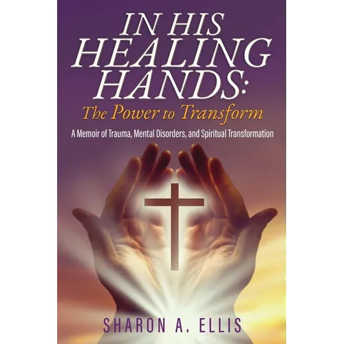 In His Healing Hands: A Memoir of Trauma, Mental Disorders, and Spiritual Transformation