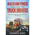 Health and Fitness Made Easy for Truck Drivers: How to Get in Shape and Live a Healthy Life as A Truck Driver